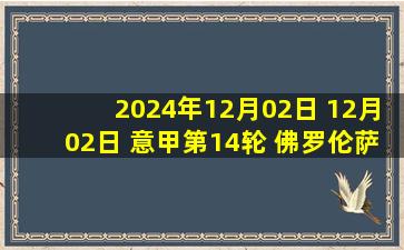 2024年12月02日 12月02日 意甲第14轮 佛罗伦萨vs国际米兰 精彩片段